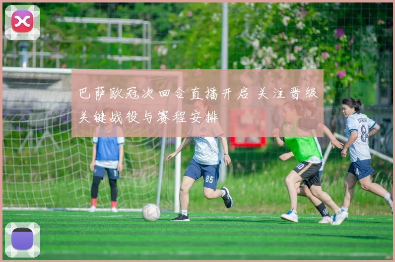 巴萨欧冠次回合直播开启 关注晋级关键战役与赛程安排
