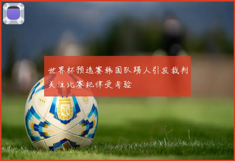 世界杯预选赛韩国队踢人引发裁判关注比赛纪律受考验