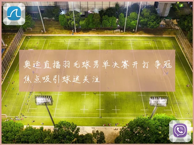 奥运直播羽毛球男单决赛开打 争冠焦点吸引球迷关注