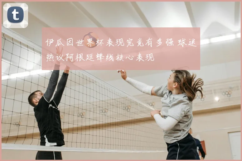 伊瓜因世界杯表现究竟有多强 球迷热议阿根廷锋线核心表现