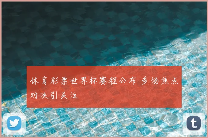 休育彩票世界杯赛程公布 多场焦点对决引关注