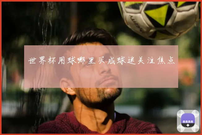 世界杯用球哪里买成球迷关注焦点