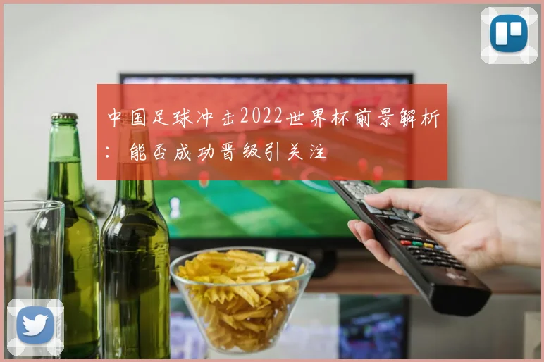 中国足球冲击2022世界杯前景解析：能否成功晋级引关注