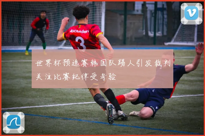世界杯预选赛韩国队踢人引发裁判关注比赛纪律受考验
