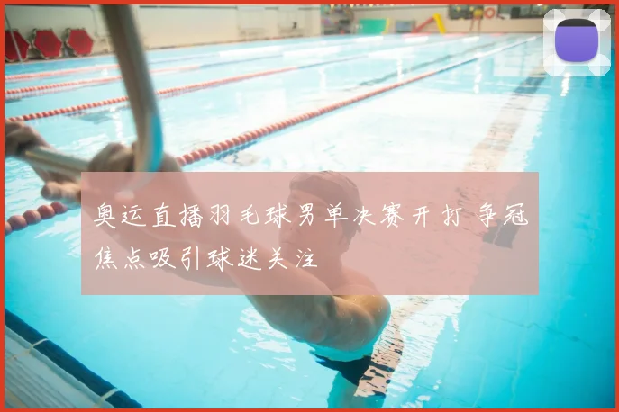 奥运直播羽毛球男单决赛开打 争冠焦点吸引球迷关注