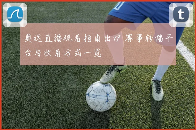 奥运直播观看指南出炉 赛事转播平台与收看方式一览