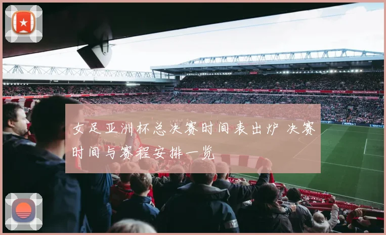 女足亚洲杯总决赛时间表出炉 决赛时间与赛程安排一览