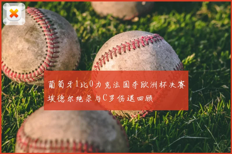 葡萄牙1比0力克法国夺欧洲杯决赛埃德尔绝杀与C罗伤退回顾