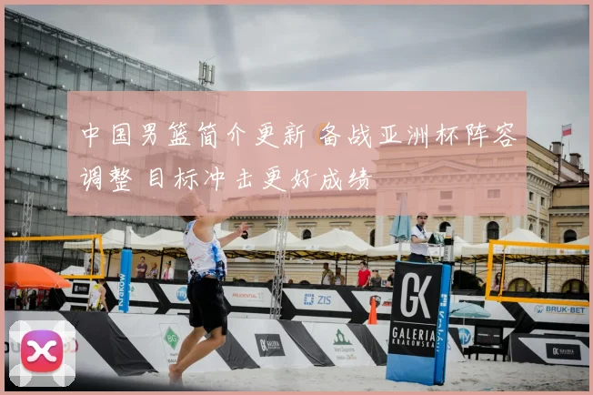 中国男篮简介更新 备战亚洲杯阵容调整 目标冲击更好成绩