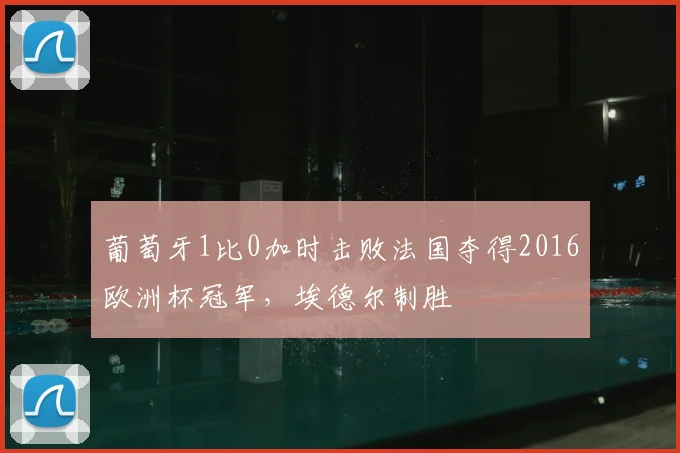 葡萄牙1比0加时击败法国夺得2016欧洲杯冠军，埃德尔制胜