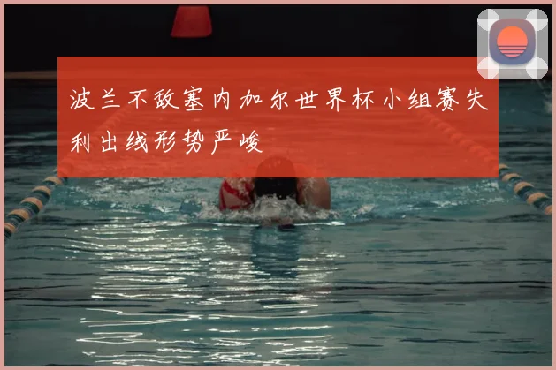 波兰不敌塞内加尔世界杯小组赛失利出线形势严峻