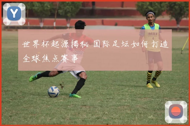 世界杯起源揭秘 国际足坛如何打造全球焦点赛事