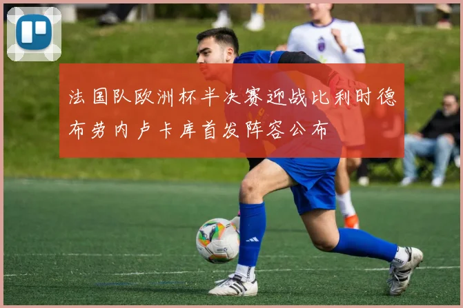 法国队欧洲杯半决赛迎战比利时德布劳内卢卡库首发阵容公布