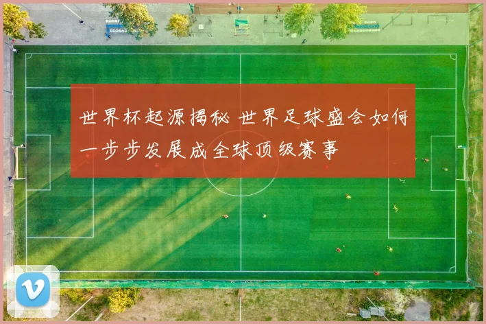 世界杯起源揭秘 世界足球盛会如何一步步发展成全球顶级赛事