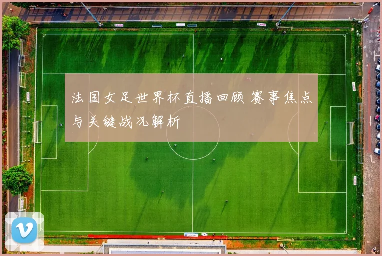 法国女足世界杯直播回顾 赛事焦点与关键战况解析