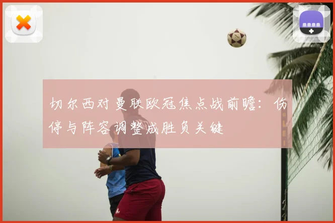 切尔西对曼联欧冠焦点战前瞻:伤停与阵容调整成胜负关键