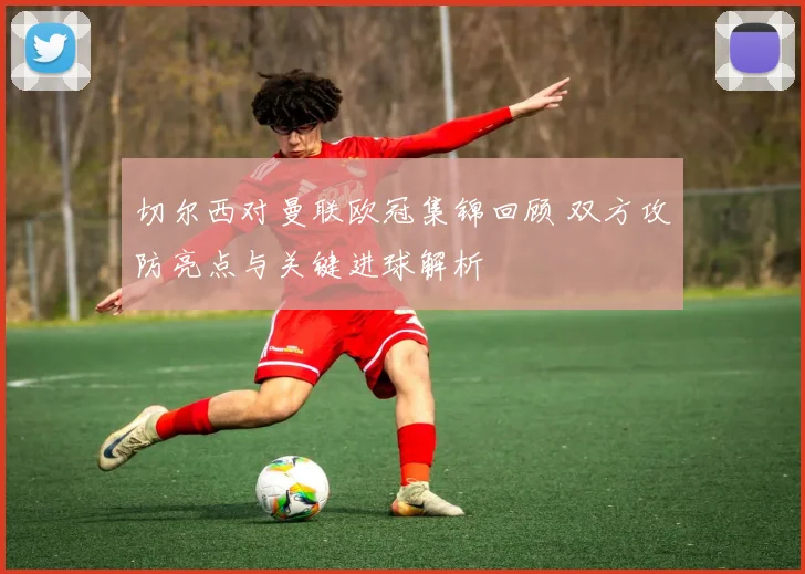 切尔西对曼联欧冠集锦回顾 双方攻防亮点与关键进球解析