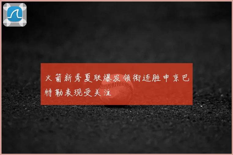 火箭新秀夏联爆发领衔连胜申京巴特勒表现受关注