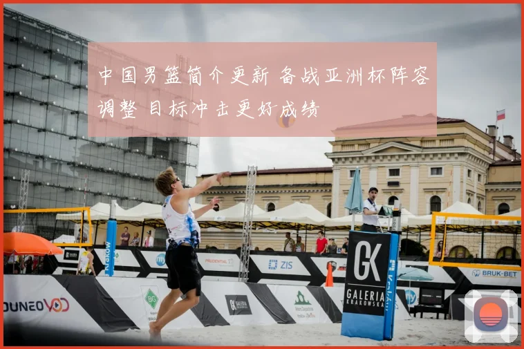 中国男篮简介更新 备战亚洲杯阵容调整 目标冲击更好成绩