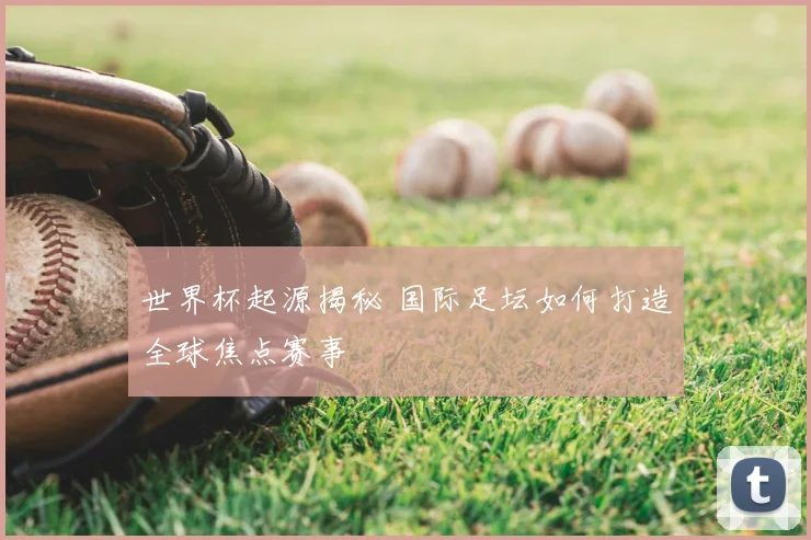 世界杯起源揭秘 国际足坛如何打造全球焦点赛事