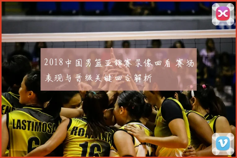 2018中国男篮亚锦赛录像回看 赛场表现与晋级关键回合解析