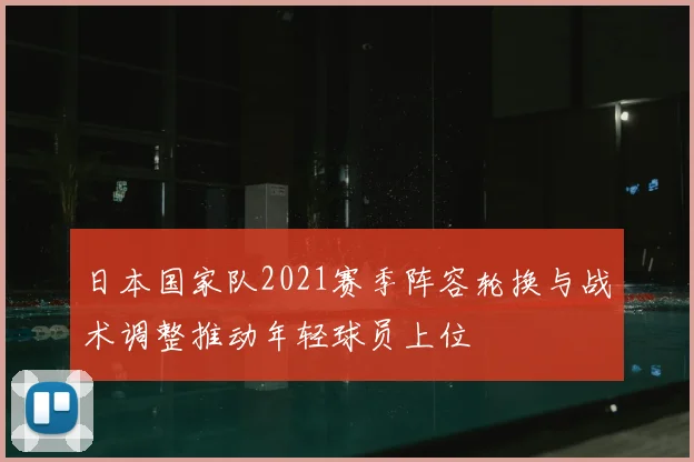 日本国家队2021赛季阵容轮换与战术调整推动年轻球员上位