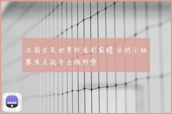 法国女足世界杯竞彩前瞻 分析小组赛焦点战与出线形势
