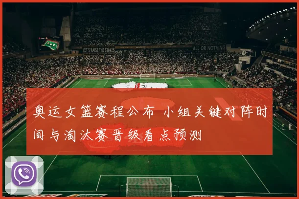 奥运女篮赛程公布 小组关键对阵时间与淘汰赛晋级看点预测