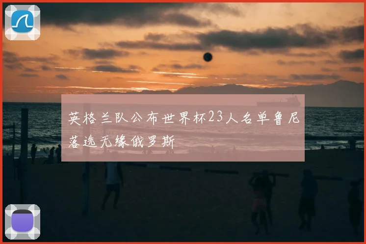 英格兰队公布世界杯23人名单鲁尼落选无缘俄罗斯