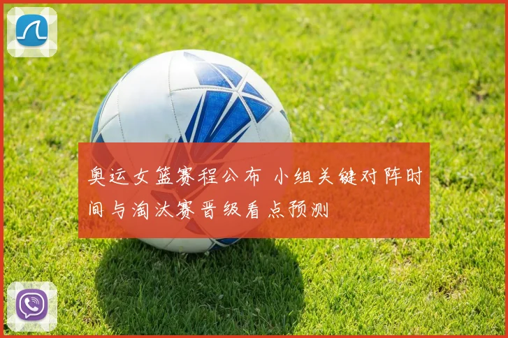 奥运女篮赛程公布 小组关键对阵时间与淘汰赛晋级看点预测