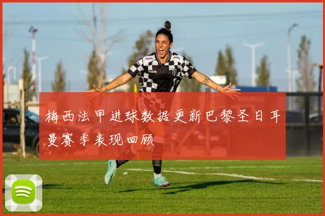 梅西法甲进球数据更新巴黎圣日耳曼赛季表现回顾