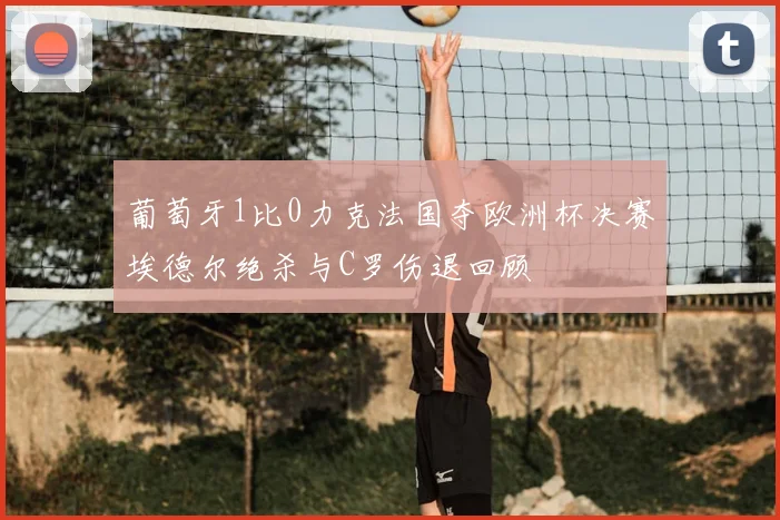 葡萄牙1比0力克法国夺欧洲杯决赛埃德尔绝杀与C罗伤退回顾