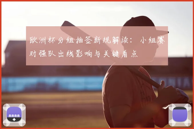 欧洲杯分组抽签新规解读：小组赛对强队出线影响与关键看点