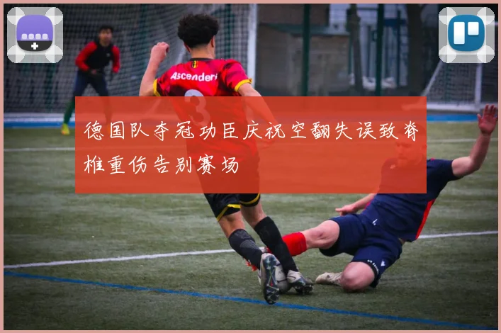 德国队夺冠功臣庆祝空翻失误致脊椎重伤告别赛场