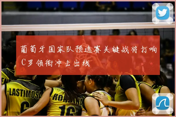 葡萄牙国家队预选赛关键战将打响 C罗领衔冲击出线