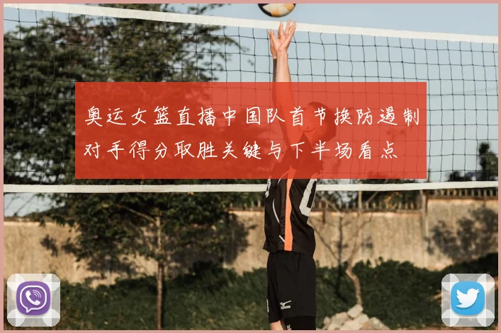 奥运女篮直播中国队首节换防遏制对手得分取胜关键与下半场看点