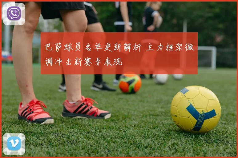 巴萨球员名单更新解析 主力框架微调冲击新赛季表现