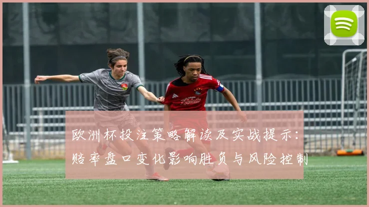 欧洲杯投注策略解读及实战提示:赔率盘口变化影响胜负与风险控制