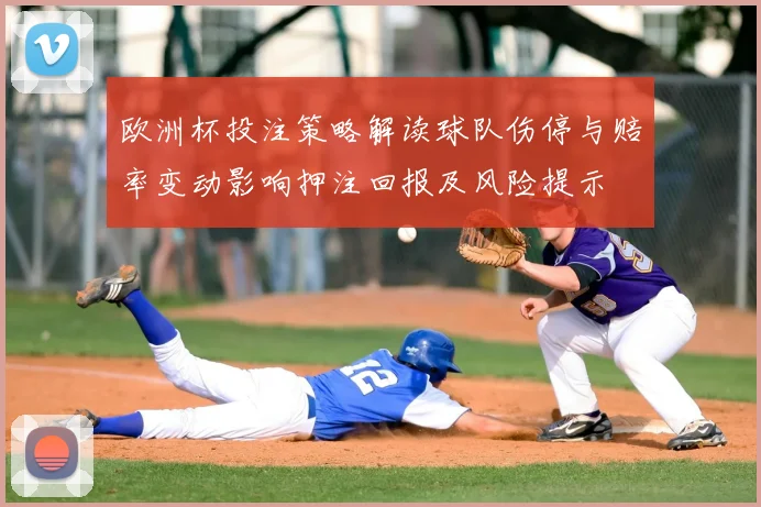 欧洲杯投注策略解读球队伤停与赔率变动影响押注回报及风险提示