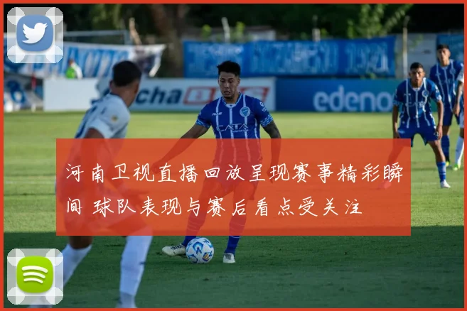 河南卫视直播回放呈现赛事精彩瞬间 球队表现与赛后看点受关注