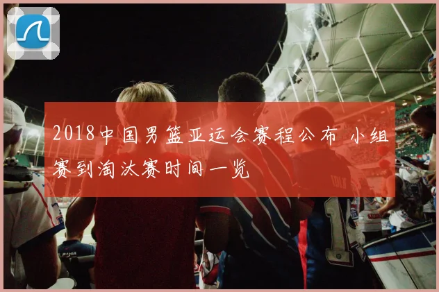 2018中国男篮亚运会赛程公布 小组赛到淘汰赛时间一览