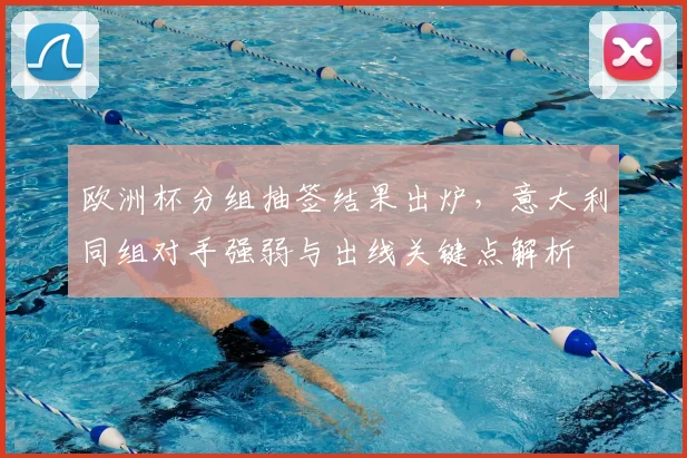 欧洲杯分组抽签结果出炉,意大利同组对手强弱与出线关键点解析