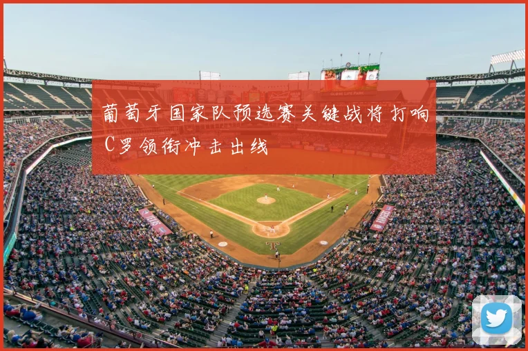 葡萄牙国家队预选赛关键战将打响 C罗领衔冲击出线