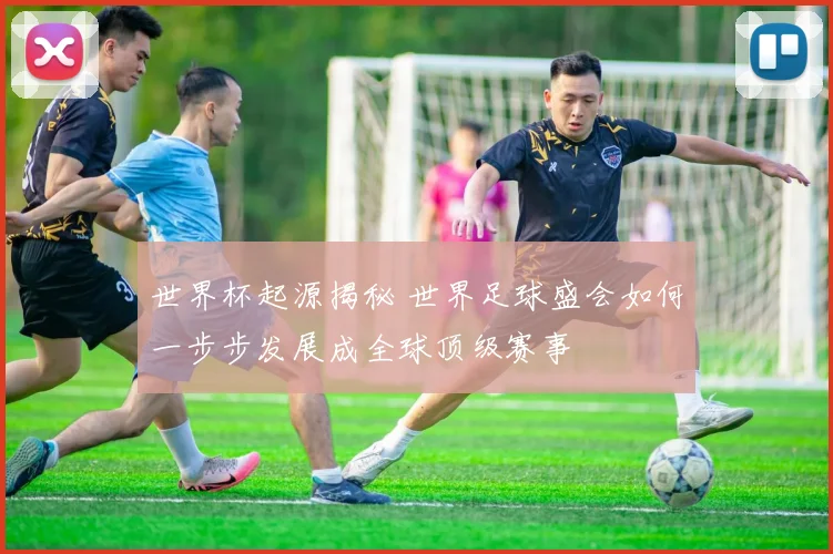 世界杯起源揭秘 世界足球盛会如何一步步发展成全球顶级赛事