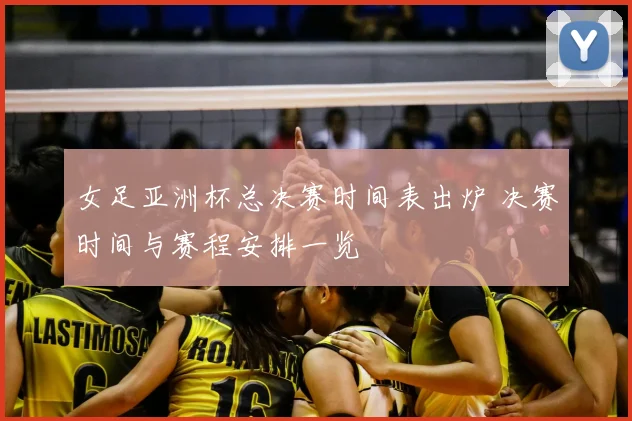 女足亚洲杯总决赛时间表出炉 决赛时间与赛程安排一览