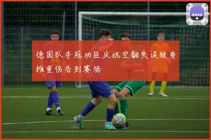 德国队夺冠功臣庆祝空翻失误致脊椎重伤告别赛场