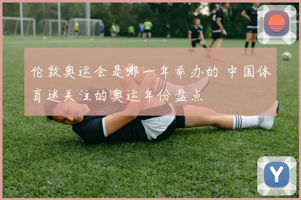 伦敦奥运会是哪一年举办的 中国体育迷关注的奥运年份盘点