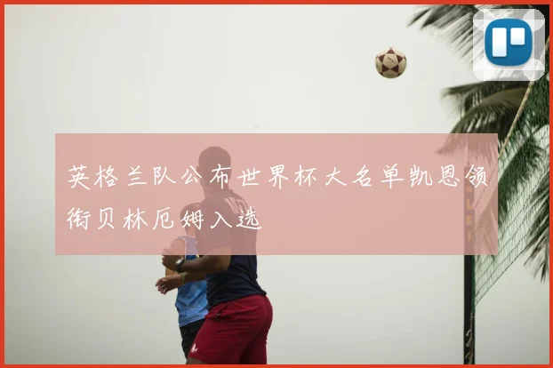 英格兰队公布世界杯大名单凯恩领衔贝林厄姆入选