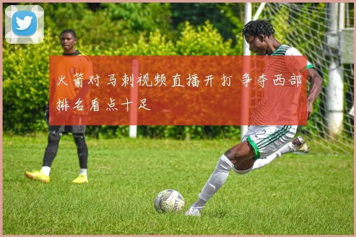 火箭对马刺视频直播开打 争夺西部排名看点十足