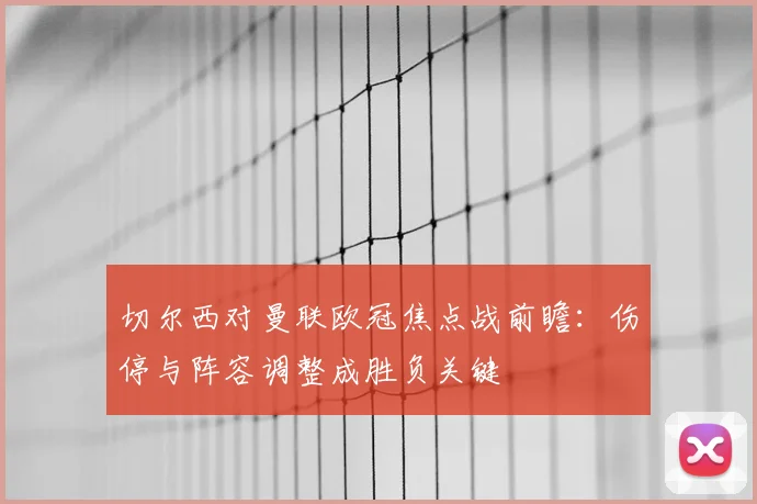 切尔西对曼联欧冠焦点战前瞻:伤停与阵容调整成胜负关键